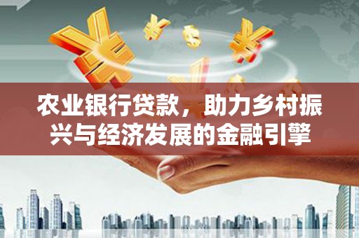 和美农业银行贷款，助力乡村振兴与经济发展的金融引擎