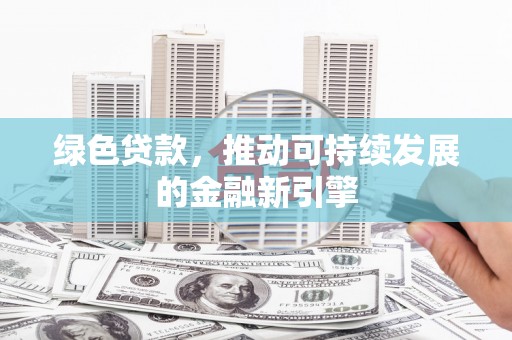 和美绿色贷款，推动可持续发展的金融新引擎