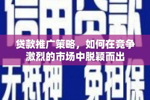 和美贷款推广策略，如何在竞争激烈的市场中脱颖而出