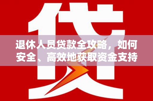 和美退休人员贷款全攻略，如何安全、高效地获取资金支持