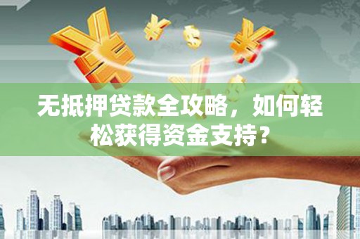和美无抵押贷款全攻略，如何轻松获得资金支持？
