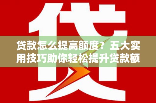 和美贷款怎么提高额度？五大实用技巧助你轻松提升贷款额度