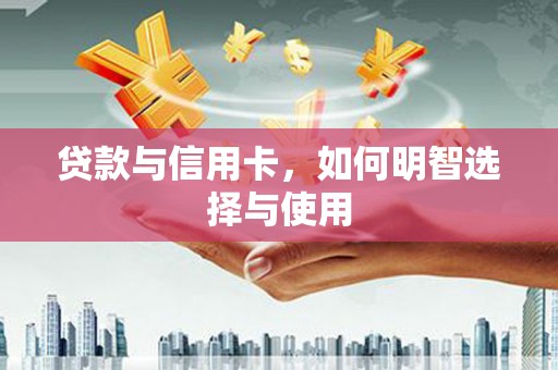 和美贷款与信用卡，如何明智选择与使用