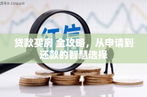 和美贷款买房 全攻略，从申请到还款的智慧选择
