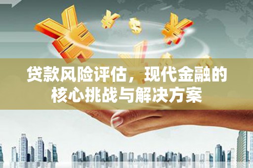 和美贷款风险评估，现代金融的核心挑战与解决方案
