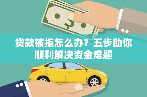 和美贷款被拒怎么办？五步助你顺利解决资金难题