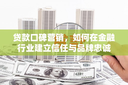 和美贷款口碑营销，如何在金融行业建立信任与品牌忠诚
