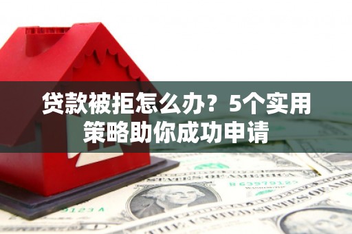 和美贷款被拒怎么办？5个实用策略助你成功申请