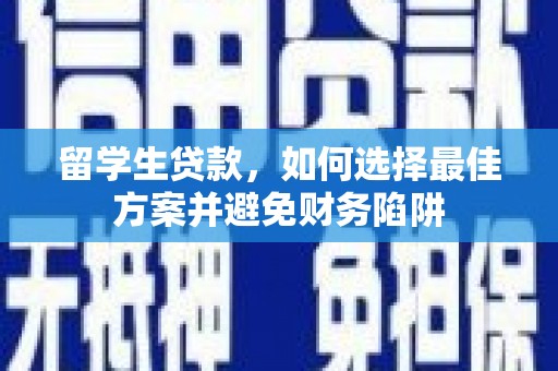 和美留学生贷款，如何选择最佳方案并避免财务陷阱