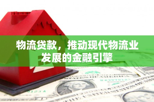 和美物流贷款，推动现代物流业发展的金融引擎