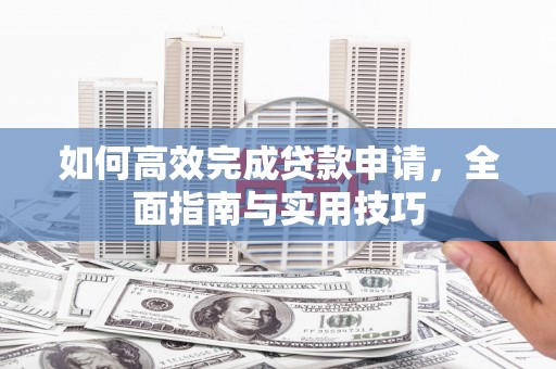 和美如何高效完成贷款申请，全面指南与实用技巧