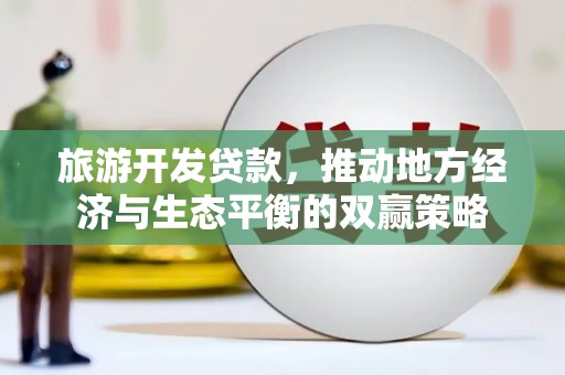 和美旅游开发贷款，推动地方经济与生态平衡的双赢策略
