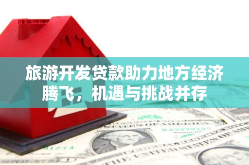 和美旅游开发贷款助力地方经济腾飞，机遇与挑战并存