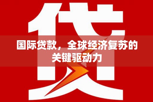 和美国际贷款，全球经济复苏的关键驱动力