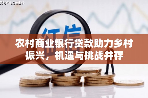 和美农村商业银行贷款助力乡村振兴，机遇与挑战并存