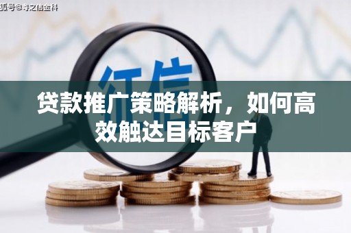 和美贷款推广策略解析，如何高效触达目标客户