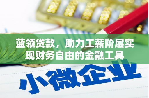 和美蓝领贷款，助力工薪阶层实现财务自由的金融工具