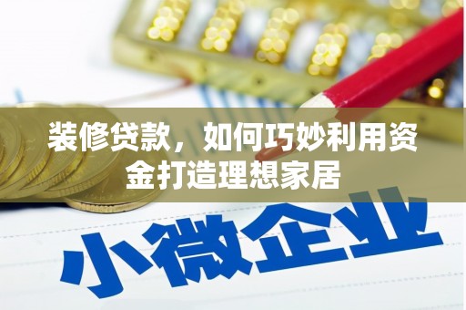 和美装修贷款，如何巧妙利用资金打造理想家居