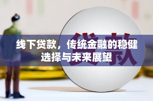 和美线下贷款，传统金融的稳健选择与未来展望