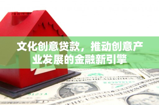 和美文化创意贷款，推动创意产业发展的金融新引擎