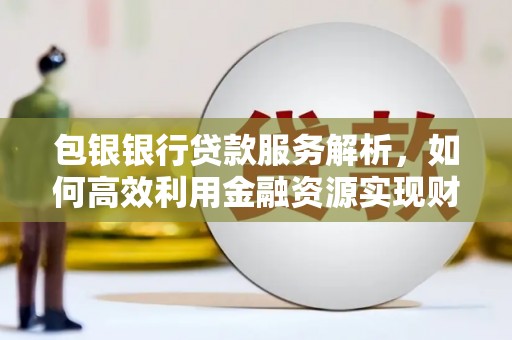 和美包银银行贷款服务解析，如何高效利用金融资源实现财富增长