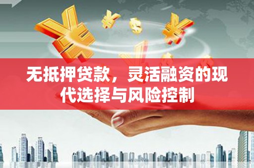和美无抵押贷款，灵活融资的现代选择与风险控制