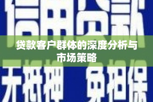 和美贷款客户群体的深度分析与市场策略