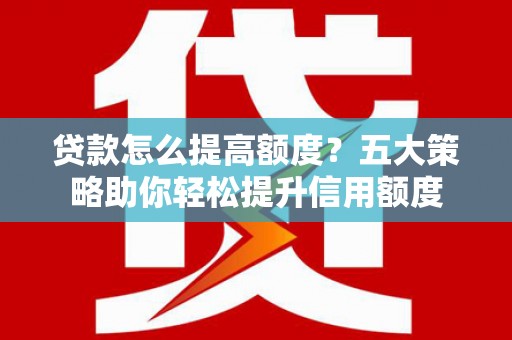 和美贷款怎么提高额度？五大策略助你轻松提升信用额度