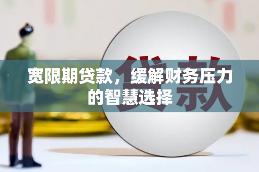 和美宽限期贷款，缓解财务压力的智慧选择