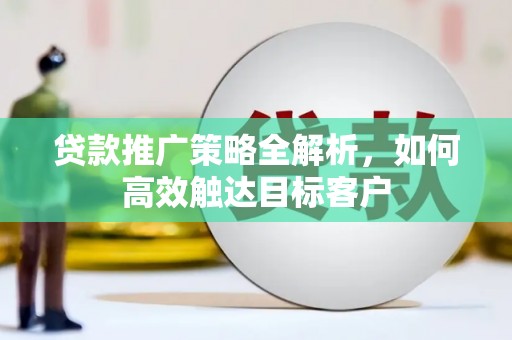 和美贷款推广策略全解析，如何高效触达目标客户