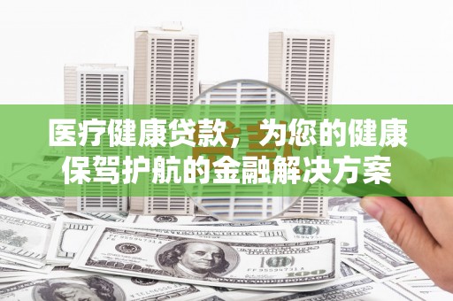 和美医疗健康贷款，为您的健康保驾护航的金融解决方案