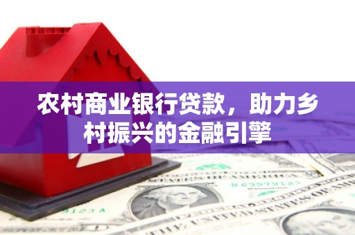 和美农村商业银行贷款，助力乡村振兴的金融引擎