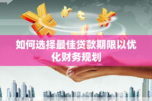 和美如何选择最佳贷款期限以优化财务规划
