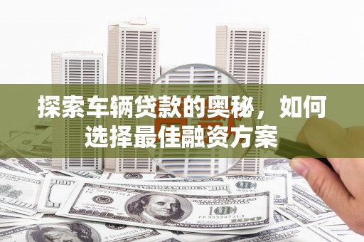 和美探索车辆贷款的奥秘，如何选择最佳融资方案