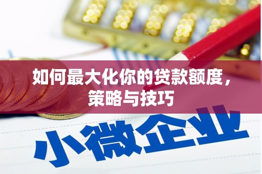 和美如何最大化你的贷款额度，策略与技巧