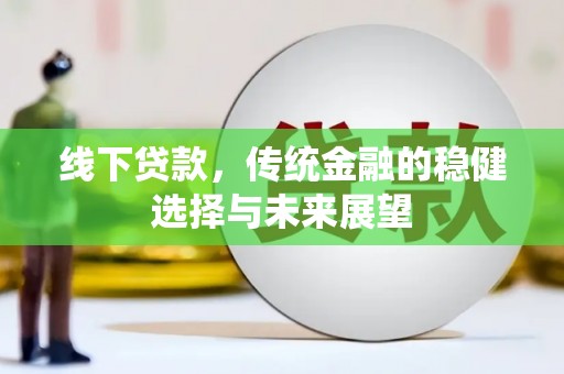 和美线下贷款，传统金融的稳健选择与未来展望