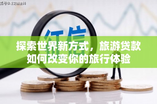 和美探索世界新方式，旅游贷款如何改变你的旅行体验