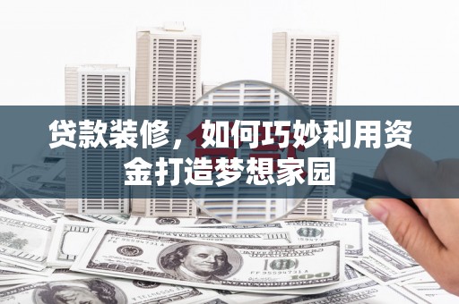 和美贷款装修，如何巧妙利用资金打造梦想家园