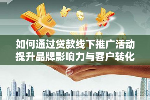 和美如何通过贷款线下推广活动提升品牌影响力与客户转化率