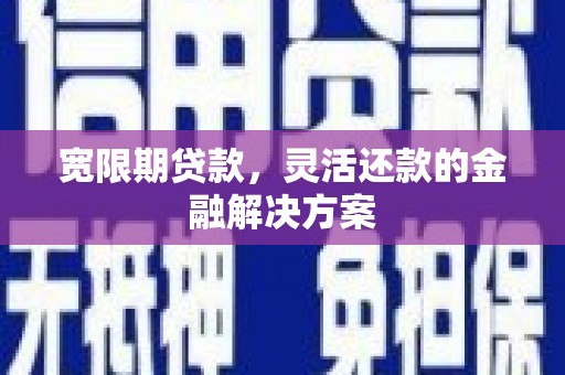 和美宽限期贷款，灵活还款的金融解决方案