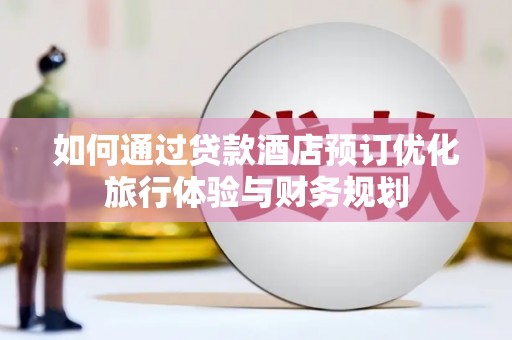 和美如何通过贷款酒店预订优化旅行体验与财务规划