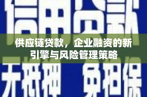 和美供应链贷款，企业融资的新引擎与风险管理策略