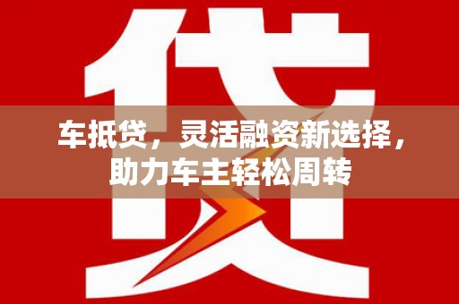 和美车抵贷，灵活融资新选择，助力车主轻松周转