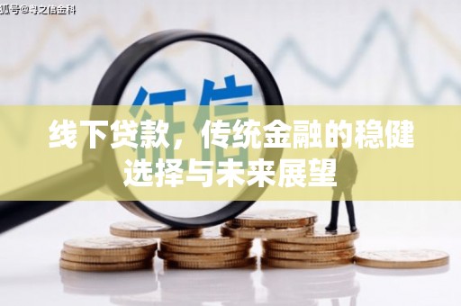 和美线下贷款，传统金融的稳健选择与未来展望