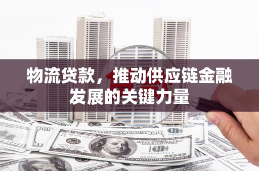 和美物流贷款，推动供应链金融发展的关键力量