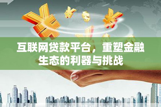 和美互联网贷款平台，重塑金融生态的利器与挑战