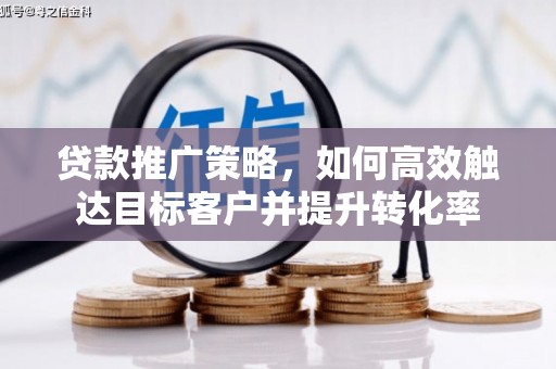 和美贷款推广策略，如何高效触达目标客户并提升转化率