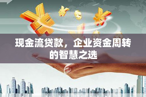 和美现金流贷款，企业资金周转的智慧之选
