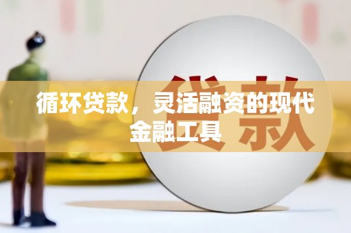 和美循环贷款，灵活融资的现代金融工具