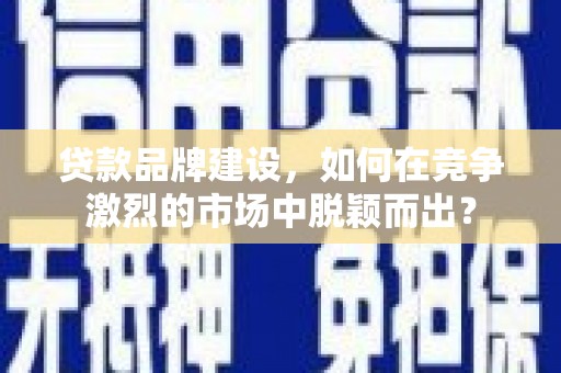 和美贷款品牌建设，如何在竞争激烈的市场中脱颖而出？